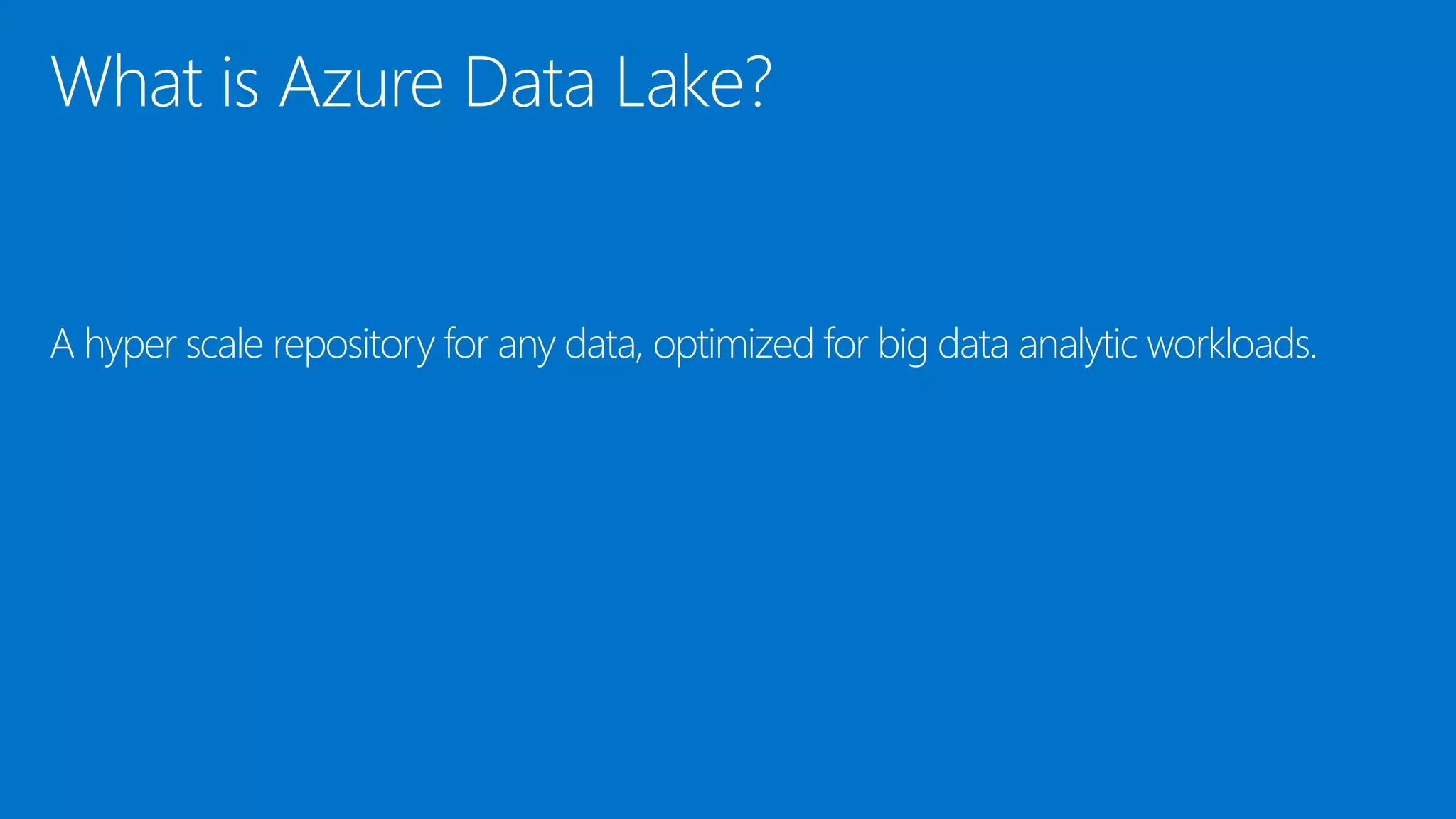 What is Azure Data Lake?
A hyper scale repository for any data, optimized for big data analytic workloads.
 