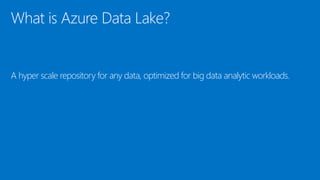 What is Azure Data Lake?
A hyper scale repository for any data, optimized for big data analytic workloads.
 