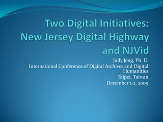 Two Digital Initiatives:New Jersey Digital Highway and NJVid Judy Jeng, Ph. D. International Conference of Digital Archives and Digital Humanities Taipei, Taiwan December 1-2, 2009 