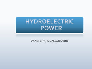 HYDROELECTRIC POWER BY:ASHONTI, JULIANA, DAPHNE 
