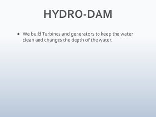 HYDRO-DAM<br />We build Turbines and generators to keep the water clean and changes the depth of the water.<br />