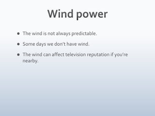 Wind power<br />The wind is not always predictable.<br />Some days we don’t have wind.<br />The wind can affect television...