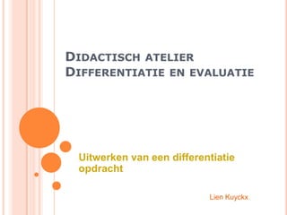 Didactisch atelier Differentiatie en evaluatie Uitwerken van een differentiatie opdracht Lien Kuyckx 