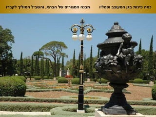 כמה פינות בגן המעוצב ופסליו מבנה המגורים של הבהא ,  והשביל המוליך לקברו 