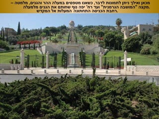 מכאן ואילך ניתן לתמונות לדבר ,  כשאנו מטפסים במעלה ההר והגנים ,  מלמטה – מקצה  &quot; המושבה הגרמנית &quot;  ועד רח '  יפה נוף שחותם את הגנים מלמעלה . רחבת הכניסה התחתונה . המעלות אל המקדש 
