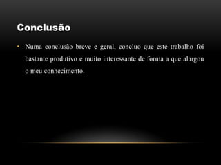 Conclusão
• Numa conclusão breve e geral, concluo que este trabalho foi
  bastante produtivo e muito interessante de forma a que alargou
  o meu conhecimento.
 
