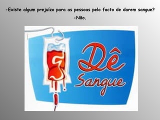 -Existe algum prejuízo para as pessoas pelo facto de darem sangue? -Não. 