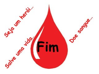 Fim  Salve uma vida … Doe sangue… Seja um herói… 