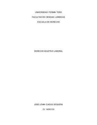 UNIVERSIDAD FERMIN TORO
FACULTAD DE CIENCIAS JURIDICAS
ESCUELA DE DERECHO
DERECHO ADJETIVO LABORAL
JOSE LENIN CUICAS SEQUERA
CI: 14093133
 
