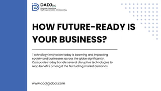 HOW FUTURE-READY IS
YOUR BUSINESS?
Technology innovation today is booming and impacting
society and businesses across the globe significantly.
Companies today handle several disruptive technologies to
reap benefits amongst the fluctuating market demands.
www.dadjglobal.com
 