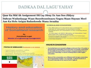 Qaar Ka Mid Ah Assignment Dii Lay Diray Ee Aan Soo Jiidyey
Dabcan Wadankayga Waan Buunbuuninayey Xogna Maan Haysan Meel
Aan Ka Helo Anigaa Badankooda Mana Awaalay
DADKAA DAL LAGU YAHAY
 