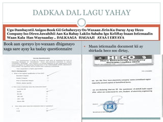 Ugu Dambayntii Anigoo Book Gii Gebabeeyey Oo Waxaan Jirin Ku Daray Ayay Heco
Company Iso Diren Jawabihii Aan Ka Rabay Lakiin Sababa Igu Keliftay Inaan Isticmaalin
Waan Kala Han Waynaaday .. DALKAAGA HAGAAJI AYAA I ERYAYA
 Maan isticmaalin document kii ay
shirkada heco soo dirtay,
DADKAA DAL LAGU YAHAY
Book aan qorayo iyo waxaan dhiganayo
xaga sare ayay ka taalay questionnaire
 