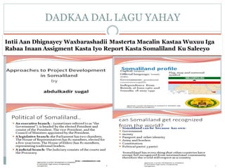 Intii Aan Dhignayey Waxbarashadii Masterta Macalin Kastaa Wuxuu Iga
Rabaa Inaan Assigment Kasta Iyo Report Kasta Somaliland Ku Saleeyo
DADKAA DAL LAGU YAHAY
 