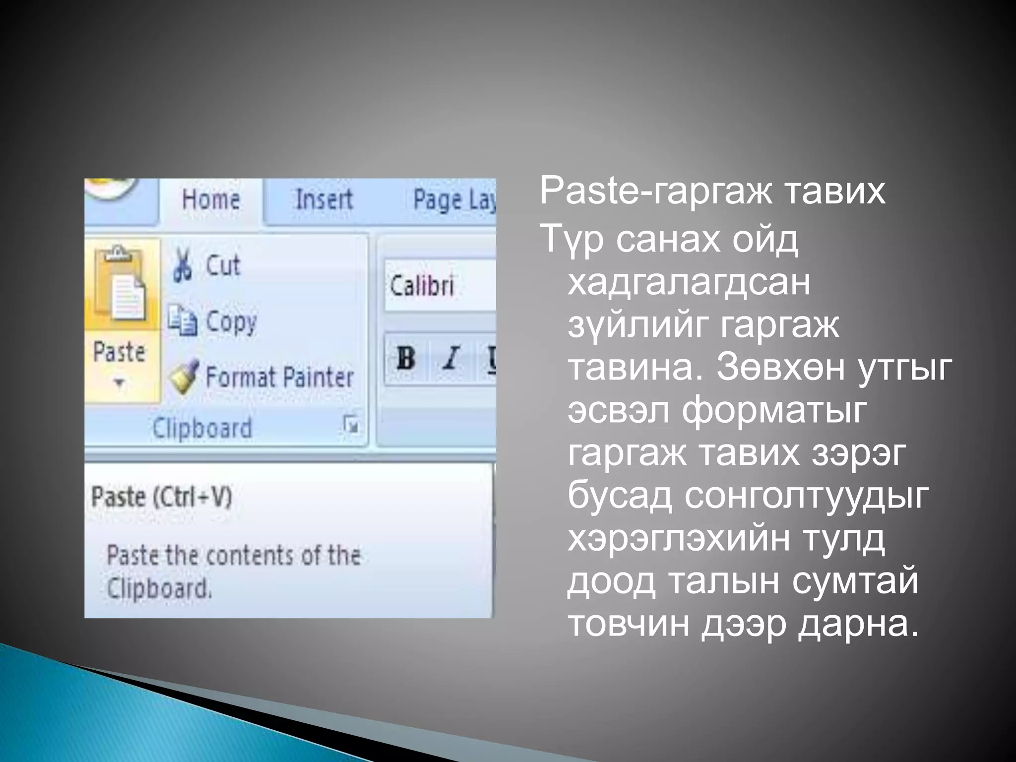 Paste-гаргаж тавих 
Түр санах ойд 
хадгалагдсан 
зүйлийг гаргаж 
тавина. Зөвхөн утгыг 
эсвэл форматыг 
гаргаж тавих зэрэг 
бусад сонголтуудыг 
хэрэглэхийн тулд 
доод талын сумтай 
товчин дээр дарна. 
 