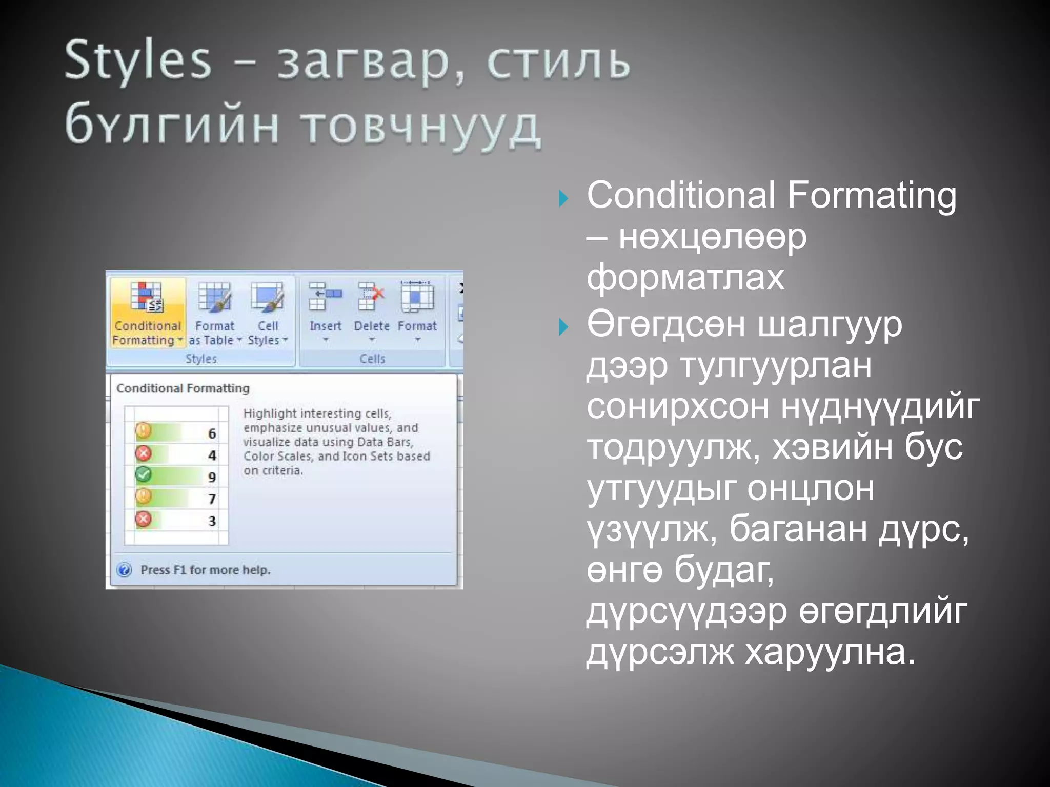  Conditional Formating 
– нөхцөлөөр 
форматлах 
 Өгөгдсөн шалгуур 
дээр тулгуурлан 
сонирхсон нүднүүдийг 
тодруулж, хэвийн бус 
утгуудыг онцлон 
үзүүлж, баганан дүрс, 
өнгө будаг, 
дүрсүүдээр өгөгдлийг 
дүрсэлж харуулна. 
 