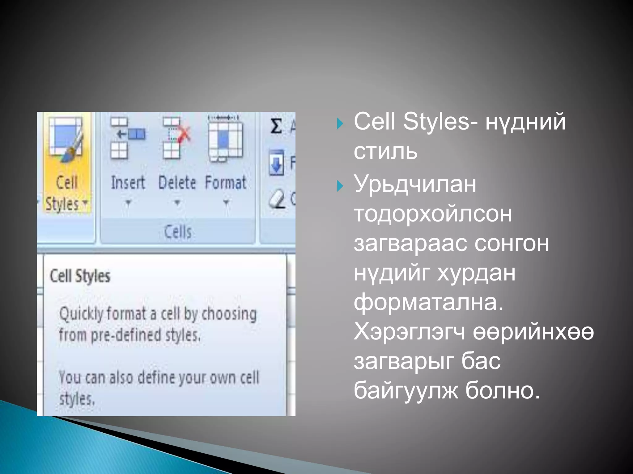  Cell Styles- нүдний 
стиль 
 Урьдчилан 
тодорхойлсон 
загвараас сонгон 
нүдийг хурдан 
форматална. 
Хэрэглэгч өөрийнхөө 
загварыг бас 
байгуулж болно. 
 