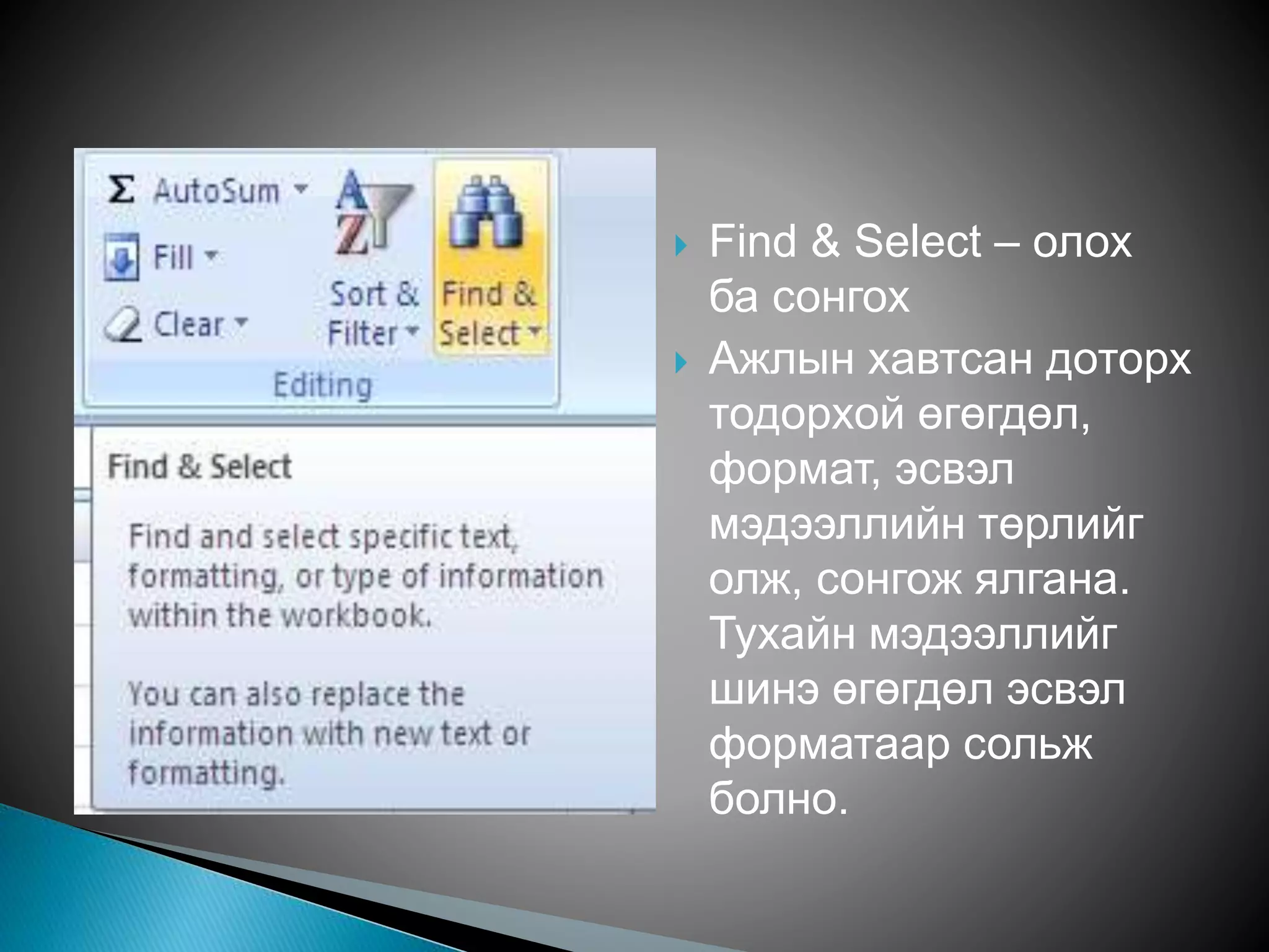  Find & Select – олох 
ба сонгох 
 Ажлын хавтсан доторх 
тодорхой өгөгдөл, 
формат, эсвэл 
мэдээллийн төрлийг 
олж, сонгож ялгана. 
Тухайн мэдээллийг 
шинэ өгөгдөл эсвэл 
форматаар сольж 
болно. 
 