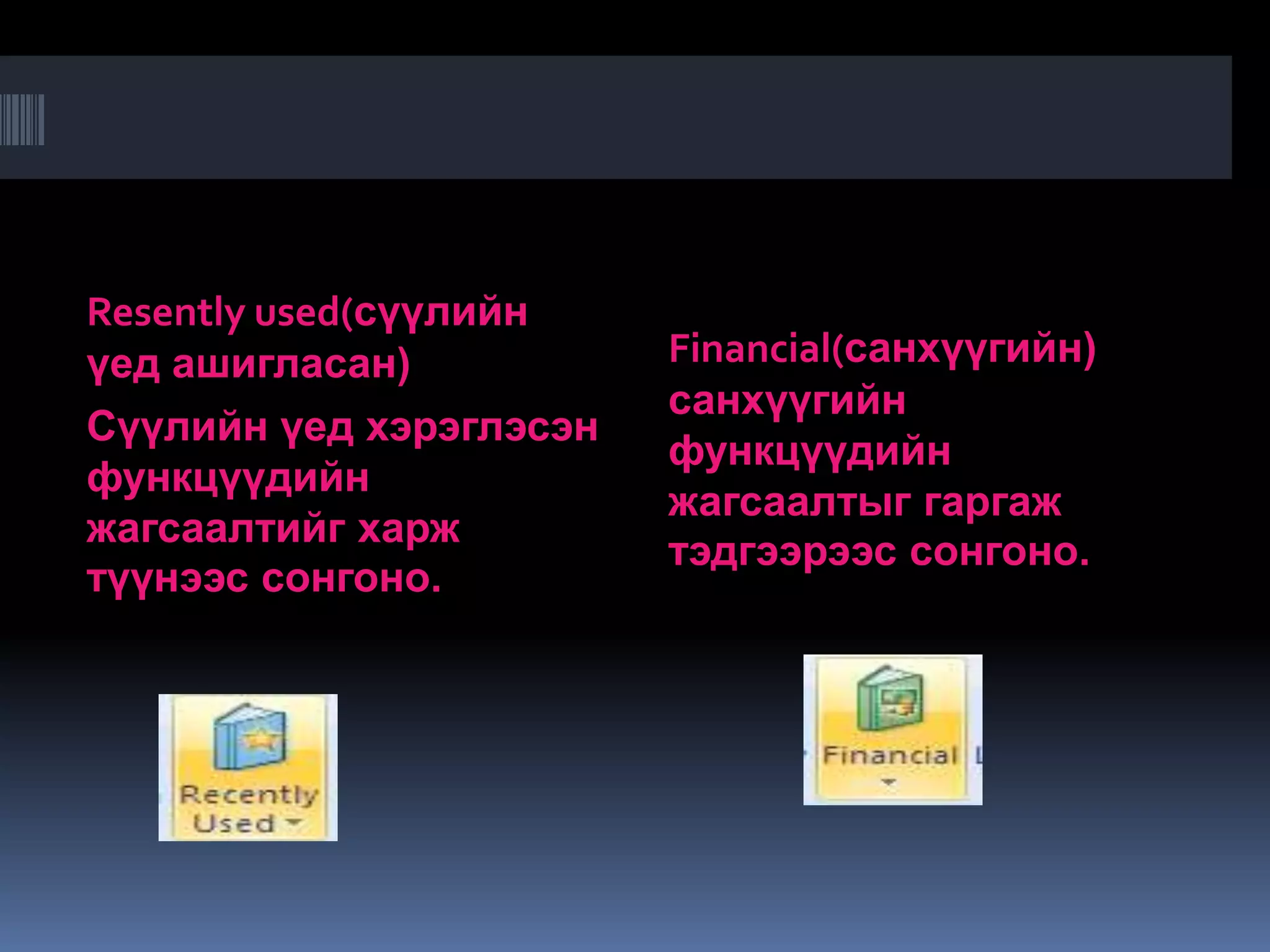 Resently used(сүүлийн
үед ашигласан)           Financial(санхүүгийн)
                         санхүүгийн
Сүүлийн үед хэрэглэсэн
                         функцүүдийн
функцүүдийн
                         жагсаалтыг гаргаж
жагсаалтийг харж
                         тэдгээрээс сонгоно.
түүнээс сонгоно.
 