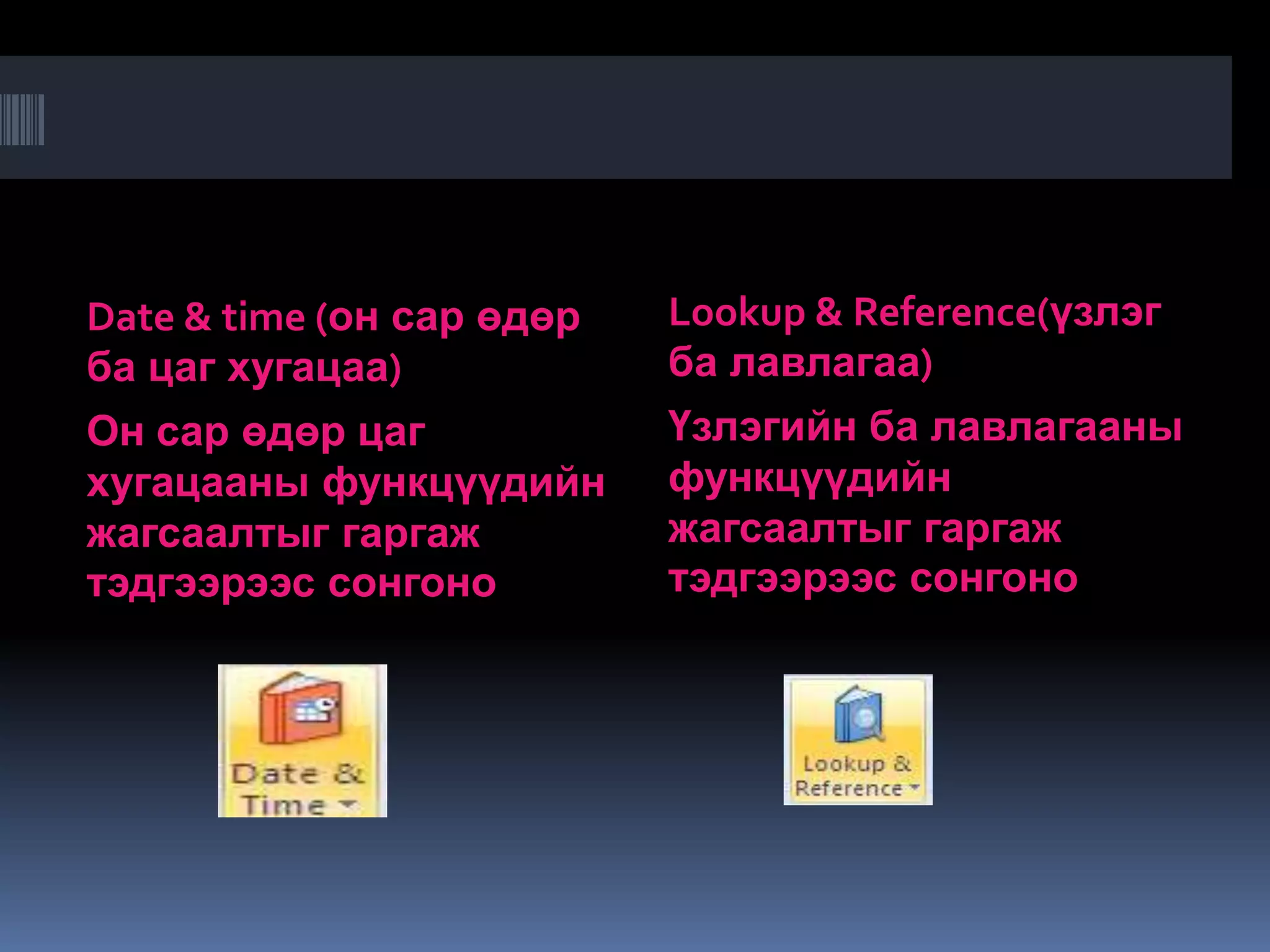 Date & time (он сар өдөр   Lookup & Reference(үзлэг
ба цаг хугацаа)            ба лавлагаа)
Он сар өдөр цаг            Үзлэгийн ба лавлагааны
хугацааны функцүүдийн      функцүүдийн
жагсаалтыг гаргаж          жагсаалтыг гаргаж
тэдгээрээс сонгоно         тэдгээрээс сонгоно
 