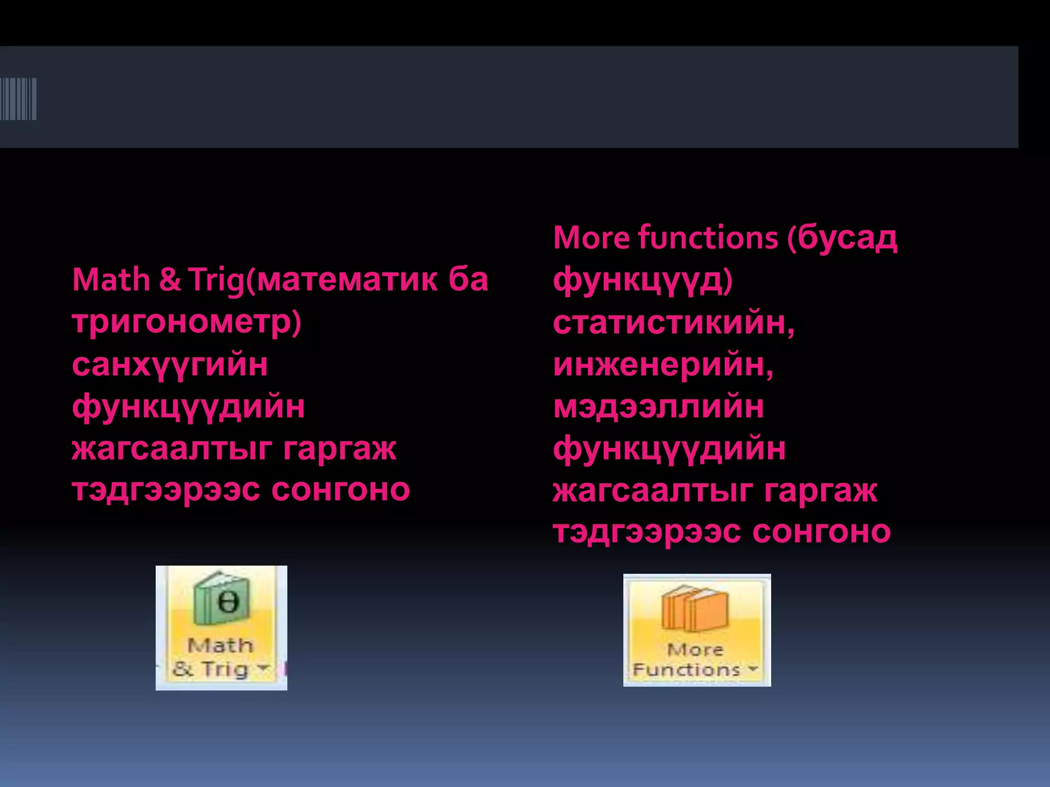 More functions (бусад
Math & Trig(математик ба   функцүүд)
тригонометр)               статистикийн,
санхүүгийн                 инженерийн,
функцүүдийн                мэдээллийн
жагсаалтыг гаргаж          функцүүдийн
тэдгээрээс сонгоно         жагсаалтыг гаргаж
                           тэдгээрээс сонгоно
 