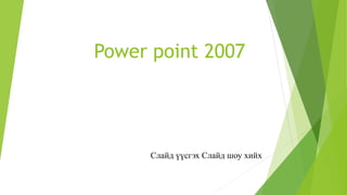 Power point 2007
Слайд үүсгэх Слайд шоу хийх
 