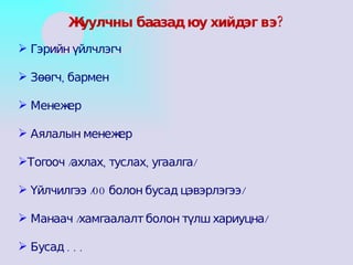 Гэрийн үйлчлэгч Зөөгч, бармен Менежер Аялалын менежер  Тогооч /ахлах, туслах, угаалга/ Үйлчилгээ /00 болон бусад цэвэрлэгээ/ Манаач /хамгаалалт болон түлш хариуцна/ Бусад . . . Жуулчны баазад юу хийдэг вэ? 