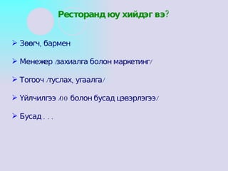 Зөөгч, бармен Менежер /захиалга болон маркетинг/ Тогооч /туслах, угаалга/ Үйлчилгээ /00 болон бусад цэвэрлэгээ/ Бусад . . . Ресторанд юу хийдэг вэ? 