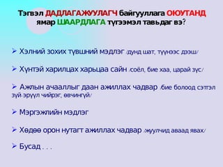Хэлний зохих түвшний мэдлэг  /дунд шат, түүнээс дээш/ Хүнтэй харилцах харьцаа сайн  /соёл, бие хаа, царай зүс/ Ажлын ачааллыг даан ажиллах чадвар  /бие болоод сэтгэл зүй-эрүүл чийрэг, өвчингүй/ Мэргэжлийн мэдлэг Хөдөө орон нутагт ажиллах чадвар  /жуулчид аваад явах/ Бусад . . . Тэгвэл  ДАДЛАГАЖУУЛАГЧ  байгууллага  ОЮУТАНД  ямар  ШААРДЛАГА  түгээмэл тавьдаг вэ? 