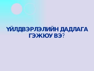 ҮЙЛДВЭРЛЭЛИЙН ДАДЛАГА ГЭЖ ЮУ ВЭ? 