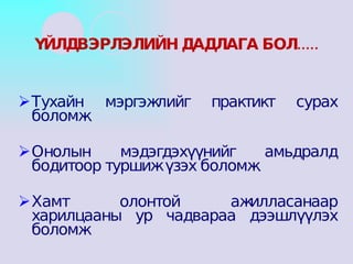 Тухайн мэргэжлийг практикт сурах боломж. Онолын мэдэгдэхүүнийг амьдралд бодитоор туршиж үзэх боломж. Хамт олонтой ажилласанаар харилцааны ур чадвараа дээшлүүлэх боломж ҮЙЛДВЭРЛЭЛИЙН ДАДЛАГА БОЛ..... 