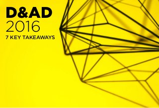7 KEY TAKEAWAYS
D&AD
2016
 
