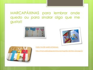 MARCAPÁXINAS para lembrar onde
quedo ou para sinalar algo que me
gusta!!
PARA FACER MARCAPÁXINAS:
http://manualidadesparaninos.biz/tag/dia-del-libro-2/page/2/
 