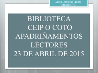 BIBLIOTECA
CEIP O COTO
APADRIÑAMENTOS
LECTORES
23 DE ABRIL DE 2015
ABRIL ,MES DO LIBRO
BIBLIOCOTO
 