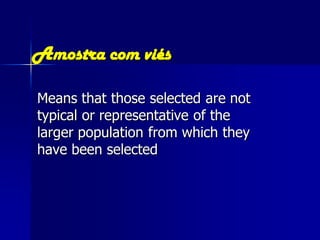 Amostra com viés

Means that those selected are not
typical or representative of the
larger population from which they
have been selected
 