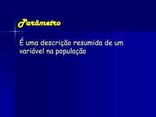 Parâmetro

É uma descrição resumida de um
variável na população
 