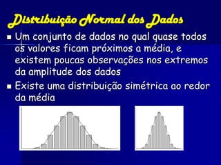 Distribuição Normal dos Dados
   Um conjunto de dados no qual quase todos
    os valores ficam próximos a média, e
    existem poucas observações nos extremos
    da amplitude dos dados
   Existe uma distribuição simétrica ao redor
    da média
 