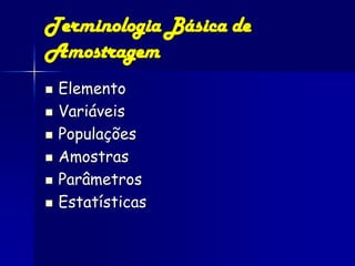 Terminologia Básica de
Amostragem
   Elemento
   Variáveis
   Populações
   Amostras
   Parâmetros
   Estatísticas
 