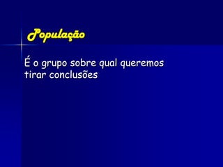 População

É o grupo sobre qual queremos
tirar conclusões
 
