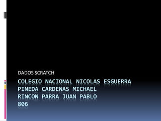 COLEGIO NACIONAL NICOLAS ESGUERRA
PINEDA CARDENAS MICHAEL
RINCON PARRA JUAN PABLO
806
DADOS SCRATCH
 