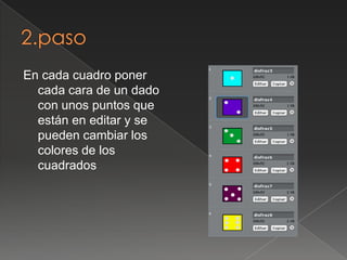En cada cuadro poner
cada cara de un dado
con unos puntos que
están en editar y se
pueden cambiar los
colores de los
cuadrados