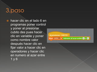  hacer clic en el lado 6 en
programas poner control
y poner al presionar
cubito des pues hacer
clic en variable y poner
como nombre valor
después hacer clic en
fijar valor a hacer clic en
operadores y hacer clic
en numero al azar entre
1 y 6