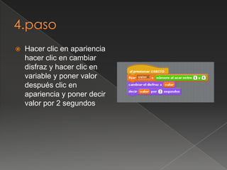  Hacer clic en apariencia
hacer clic en cambiar
disfraz y hacer clic en
variable y poner valor
después clic en
apariencia y poner decir
valor por 2 segundos