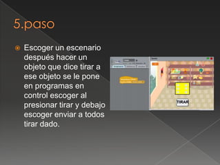  Escoger un escenario
después hacer un
objeto que dice tirar a
ese objeto se le pone
en programas en
control escoger al
presionar tirar y debajo
escoger enviar a todos
tirar dado.
