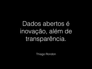 Dados abertos é 
inovação, além de 
transparência. 
Thiago Rondon 
 