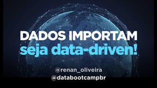 DADOS IMPORTAM
seja data-driven!
@databootcampbr
@renan_oliveira
 