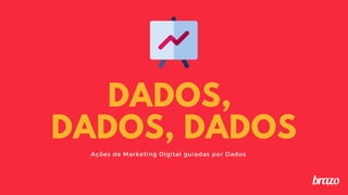 DADOS,
DADOS, DADOS
Ações de Marketing Digital guiadas por Dados
 