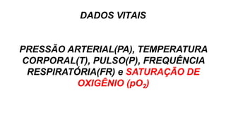 DADOS VITAIS
PRESSÃO ARTERIAL(PA), TEMPERATURA
CORPORAL(T), PULSO(P), FREQUÊNCIA
RESPIRATÓRIA(FR) e SATURAÇÃO DE
OXIGÊNIO (pO2)
 