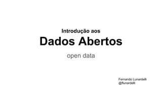 Introdução aos
Dados Abertos
open data
Fernando Lunardelli
@flunardelli
 