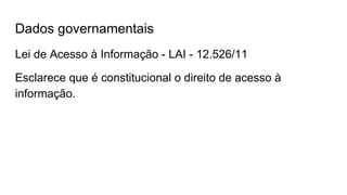 Dados governamentais
Lei de Acesso à Informação - LAI - 12.526/11
Esclarece que é constitucional o direito de acesso à
informação.
 