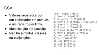 CSV
● Valores separados por
um delimitador em comum,
e um registro por linha.
● Identificação por posição.
● Não há atributos, classes
ou conjunções.
 